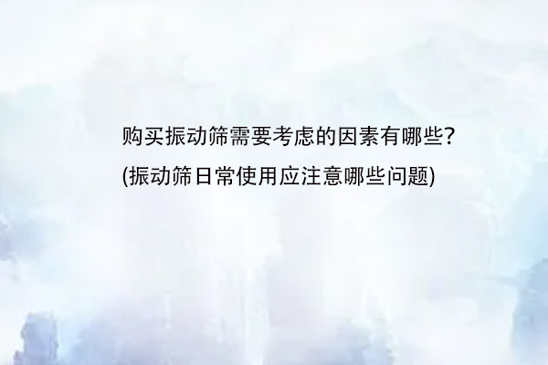 購買振動篩需要考慮的因素有哪些？(振動篩日常使用應(yīng)注意哪些問題)